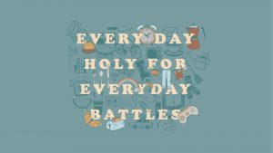 Every Day Holy for Everyday Battles